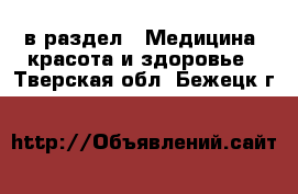  в раздел : Медицина, красота и здоровье . Тверская обл.,Бежецк г.